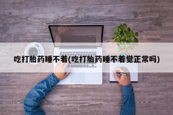 打胎药网上购买吃打胎药睡不着(吃打胎药睡不着觉正常吗)