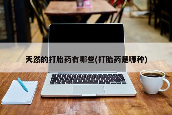 打胎药网上购买天然的打胎药有哪些(打胎药是哪种)