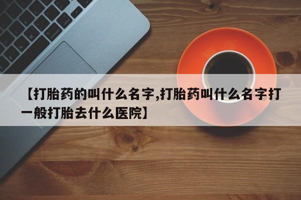 打胎药网上购买【打胎药的叫什么名字,打胎药叫什么名字打一般打胎去什么医院】
