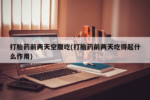 打胎药网上购买打胎药前两天空腹吃(打胎药前两天吃得起什么作用)