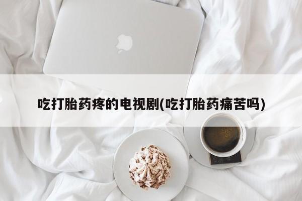 打胎药网上购买吃打胎药疼的电视剧(吃打胎药痛苦吗)