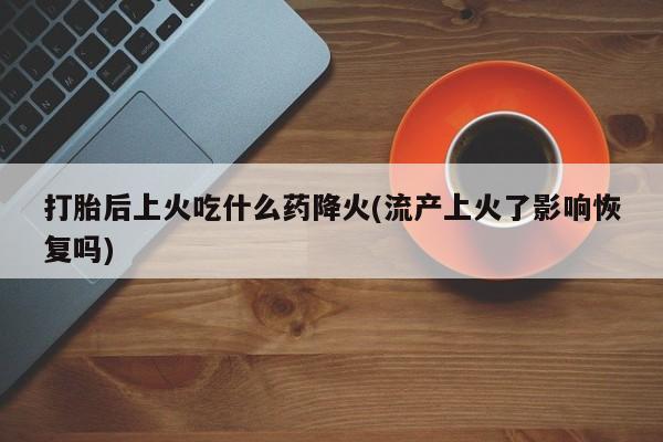 打胎药网上购买打胎后上火吃什么药降火(流产上火了影响恢复吗)