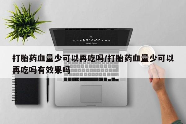 打胎药网上购买打胎药血量少可以再吃吗/打胎药血量少可以再吃吗有效果吗