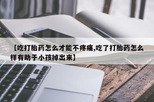 打胎药网上购买【吃打胎药怎么才能不疼痛,吃了打胎药怎么样有助于小孩掉出来】