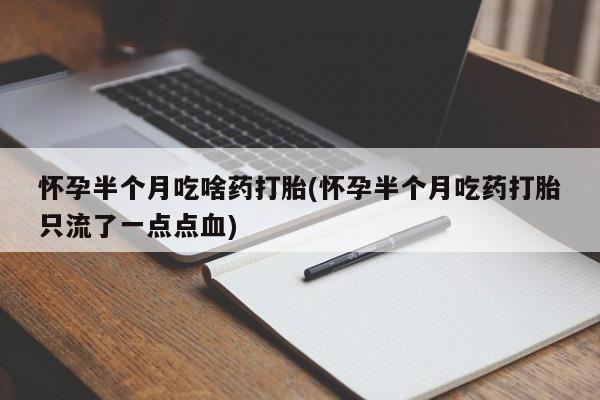 打胎药网上购买怀孕半个月吃啥药打胎(怀孕半个月吃药打胎只流了一点点血)