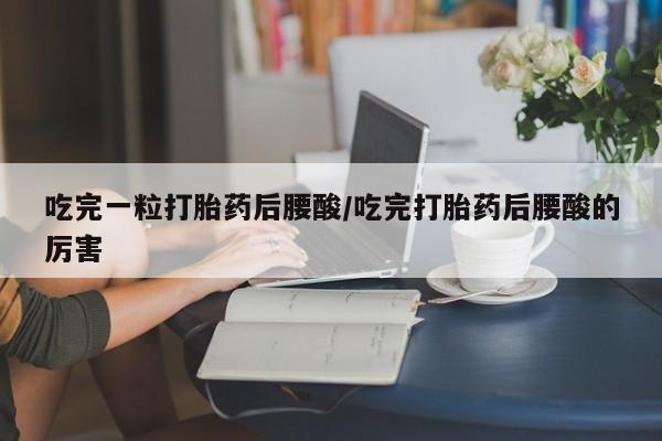 打胎药网上购买吃完一粒打胎药后腰酸/吃完打胎药后腰酸的厉害