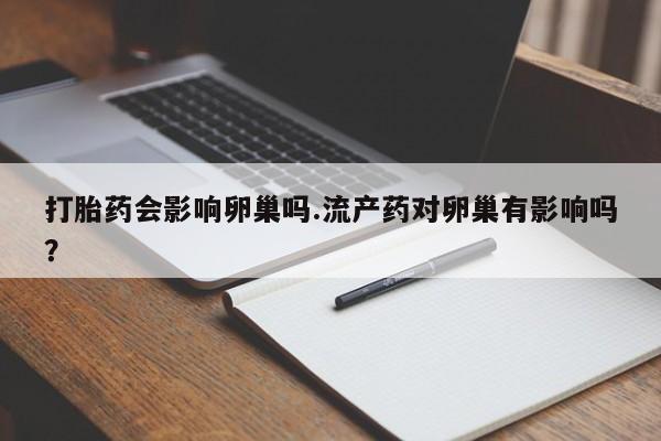 打胎药网上购买打胎药会影响卵巢吗.流产药对卵巢有影响吗？