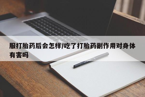 打胎药网上购买服打胎药后会怎样/吃了打胎药副作用对身体有害吗