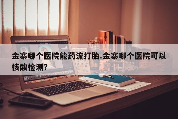 打胎药网上购买金寨哪个医院能药流打胎.金寨哪个医院可以核酸检测？