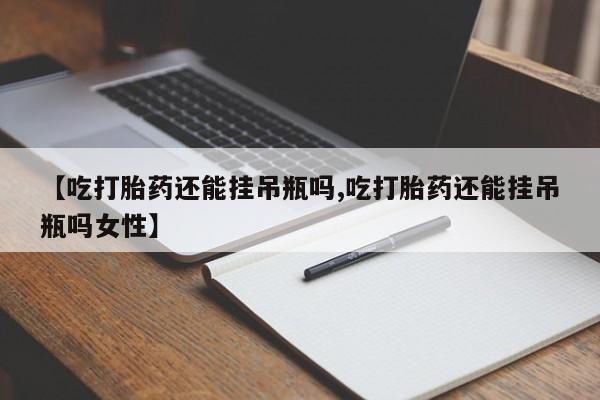 打胎药网上购买【吃打胎药还能挂吊瓶吗,吃打胎药还能挂吊瓶吗女性】