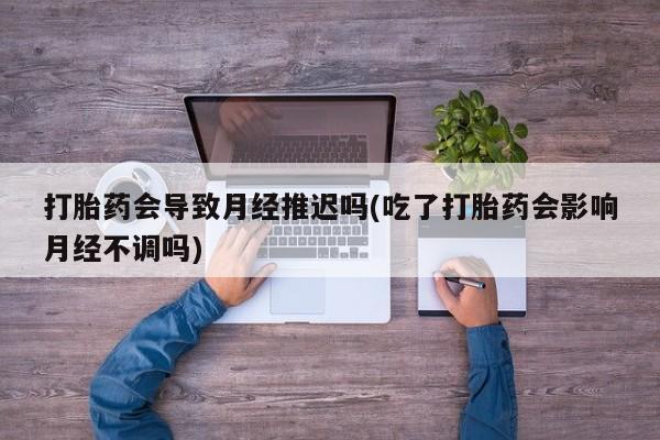 打胎药网上购买打胎药会导致月经推迟吗(吃了打胎药会影响月经不调吗)