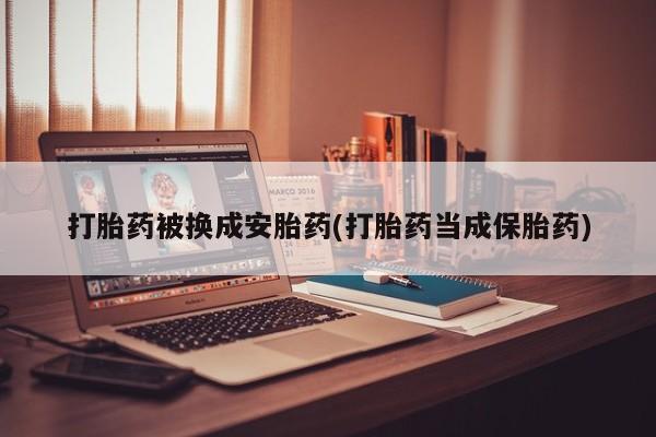 打胎药网上购买打胎药被换成安胎药(打胎药当成保胎药)