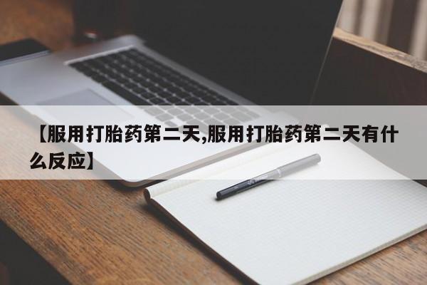 打胎药网上购买【服用打胎药第二天,服用打胎药第二天有什么反应】