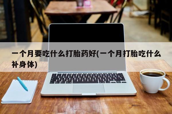 打胎药网上购买一个月要吃什么打胎药好(一个月打胎吃什么补身体)