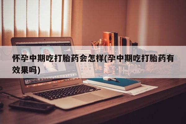 打胎药网上购买怀孕中期吃打胎药会怎样(孕中期吃打胎药有效果吗)