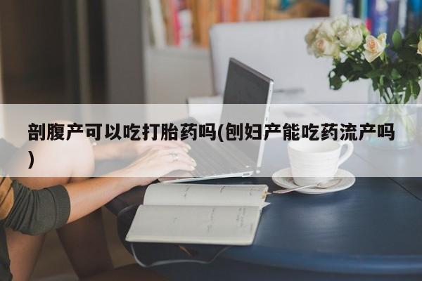 打胎药网上购买剖腹产可以吃打胎药吗(刨妇产能吃药流产吗)