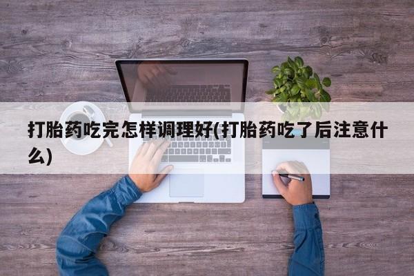 打胎药网上购买打胎药吃完怎样调理好(打胎药吃了后注意什么)