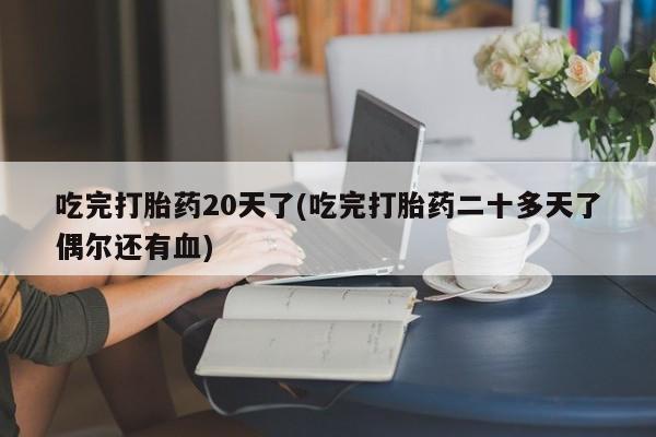 打胎药网上购买吃完打胎药20天了(吃完打胎药二十多天了偶尔还有血)