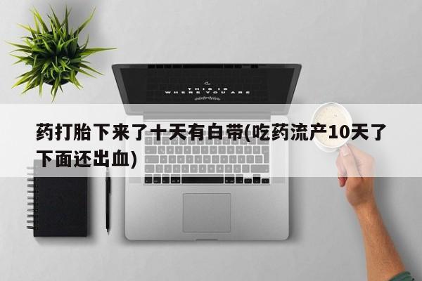 打胎药网上购买药打胎下来了十天有白带(吃药流产10天了下面还出血)