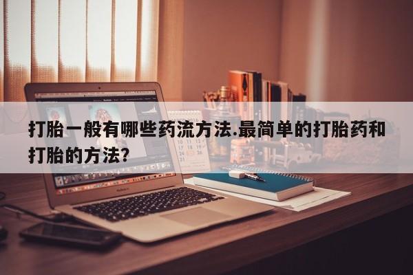 打胎药网上购买打胎一般有哪些药流方法.最简单的打胎药和打胎的方法？