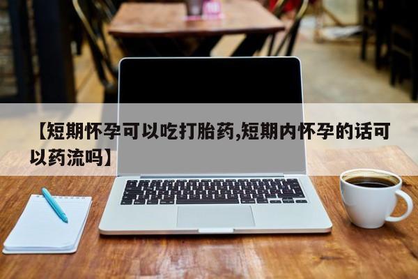 打胎药网上购买【短期怀孕可以吃打胎药,短期内怀孕的话可以药流吗】