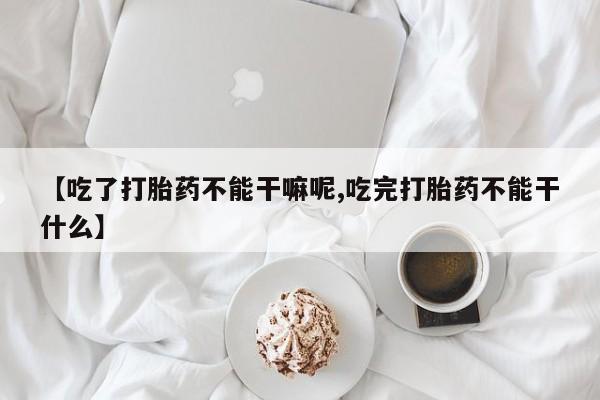 打胎药网上购买【吃了打胎药不能干嘛呢,吃完打胎药不能干什么】