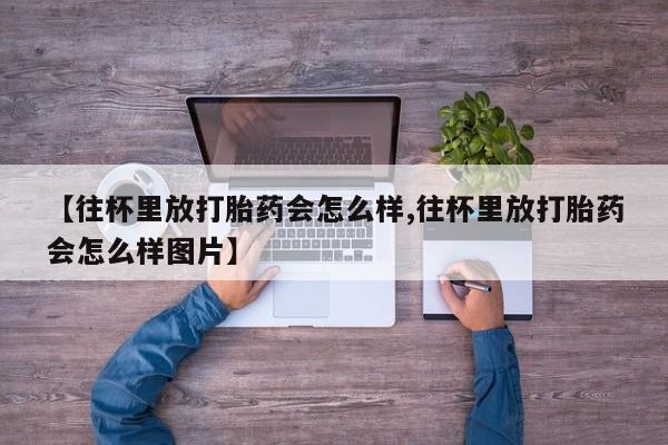 打胎药网上购买【往杯里放打胎药会怎么样,往杯里放打胎药会怎么样图片】