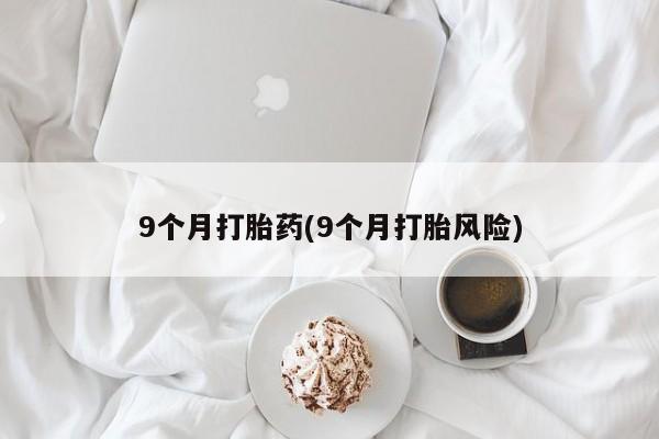 打胎药网上购买9个月打胎药(9个月打胎风险)