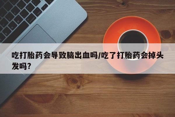 打胎药网上购买吃打胎药会导致脑出血吗/吃了打胎药会掉头发吗?