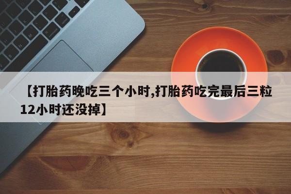 打胎药网上购买【打胎药晚吃三个小时,打胎药吃完最后三粒12小时还没掉】