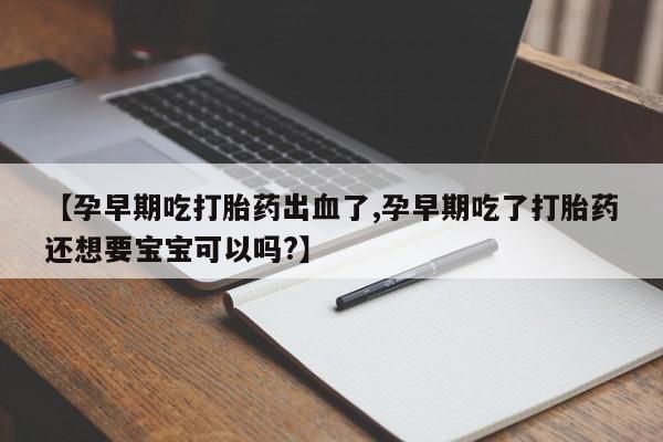 打胎药网上购买【孕早期吃打胎药出血了,孕早期吃了打胎药还想要宝宝可以吗?】