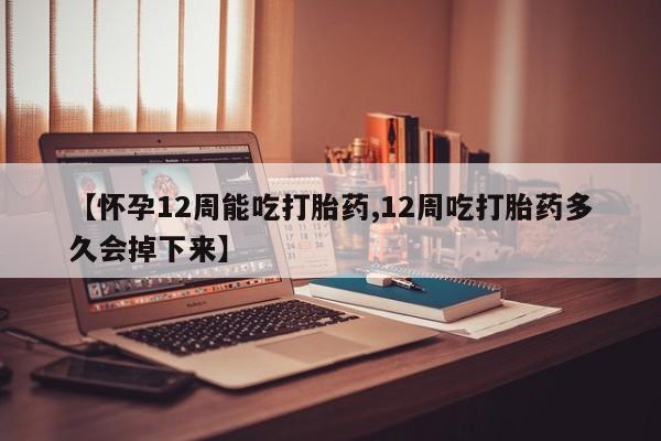 打胎药网上购买【怀孕12周能吃打胎药,12周吃打胎药多久会掉下来】