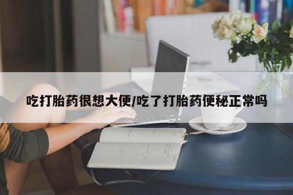 打胎药网上购买吃打胎药很想大便/吃了打胎药便秘正常吗