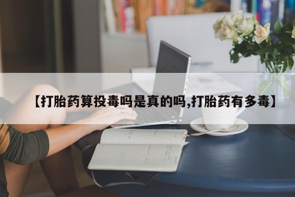 打胎药网上购买【打胎药算投毒吗是真的吗,打胎药有多毒】