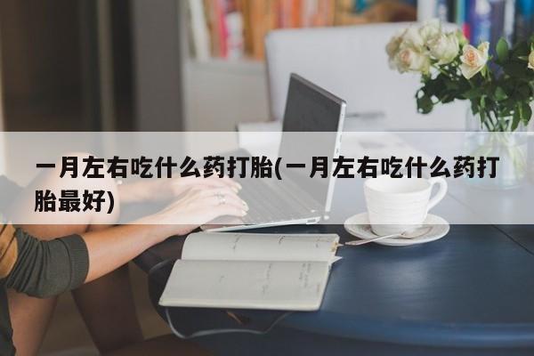 打胎药网上购买一月左右吃什么药打胎(一月左右吃什么药打胎最好)