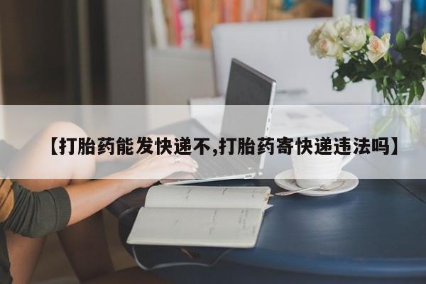 打胎药网上购买【打胎药能发快递不,打胎药寄快递违法吗】