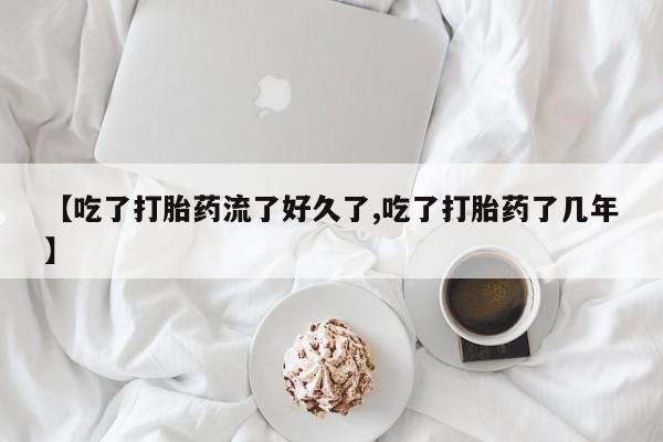 打胎药网上购买【吃了打胎药流了好久了,吃了打胎药了几年】