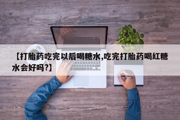 打胎药网上购买【打胎药吃完以后喝糖水,吃完打胎药喝红糖水会好吗?】