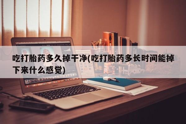 打胎药网上购买吃打胎药多久掉干净(吃打胎药多长时间能掉下来什么感觉)