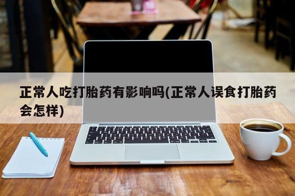打胎药网上购买正常人吃打胎药有影响吗(正常人误食打胎药会怎样)