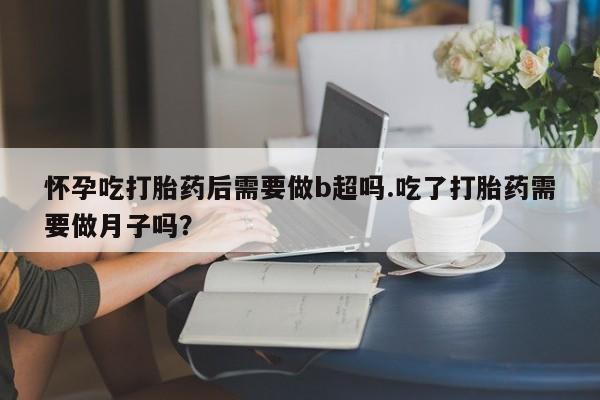 打胎药网上购买怀孕吃打胎药后需要做b超吗.吃了打胎药需要做月子吗？