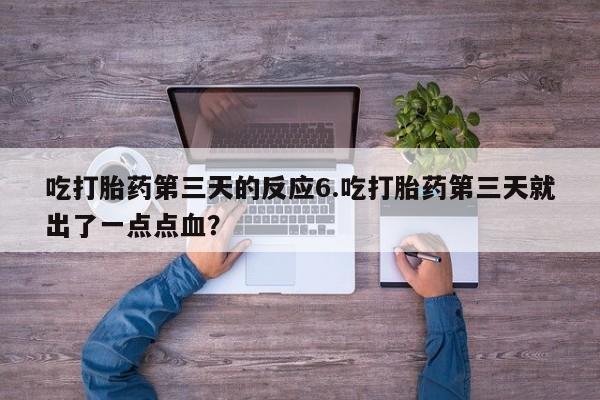 打胎药网上购买吃打胎药第三天的反应6.吃打胎药第三天就出了一点点血？