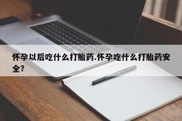 打胎药网上购买怀孕以后吃什么打胎药.怀孕吃什么打胎药安全？