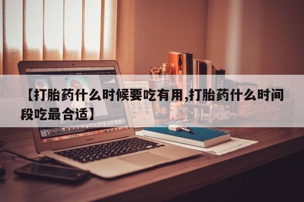 打胎药网上购买【打胎药什么时候要吃有用,打胎药什么时间段吃最合适】