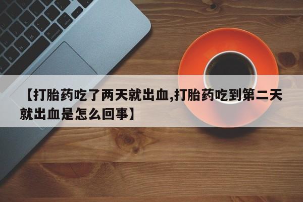 打胎药网上购买【打胎药吃了两天就出血,打胎药吃到第二天就出血是怎么回事】