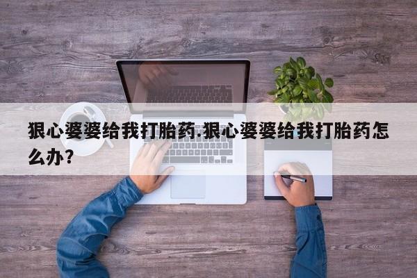 打胎药网上购买狠心婆婆给我打胎药.狠心婆婆给我打胎药怎么办？