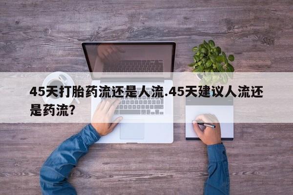 打胎药网上购买45天打胎药流还是人流.45天建议人流还是药流？