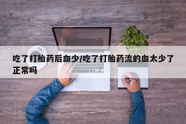 打胎药网上购买吃了打胎药后血少/吃了打胎药流的血太少了正常吗