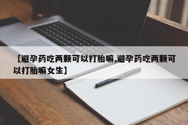 打胎药网上购买【避孕药吃两颗可以打胎嘛,避孕药吃两颗可以打胎嘛女生】