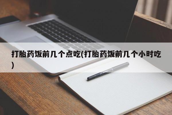 打胎药网上购买打胎药饭前几个点吃(打胎药饭前几个小时吃)